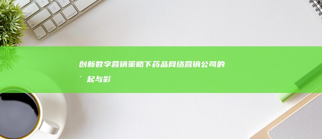 创新数字营销策略下药品网络营销公司的崛起与影响力探索